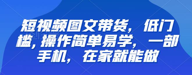 【副业项目6768期】【推荐】短视频图文带货，低门槛,操作简单易学，一部手机，在家就能做-天下副业