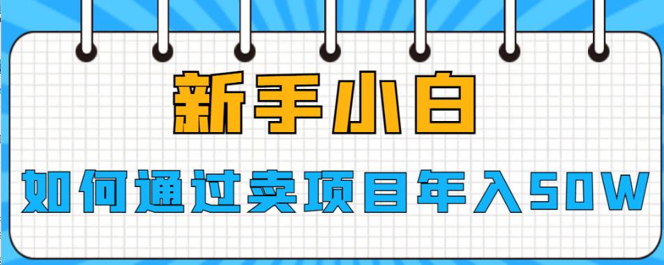 【副业项目6774期】新手小白如何通过卖项目年入50W【揭秘】-天下副业