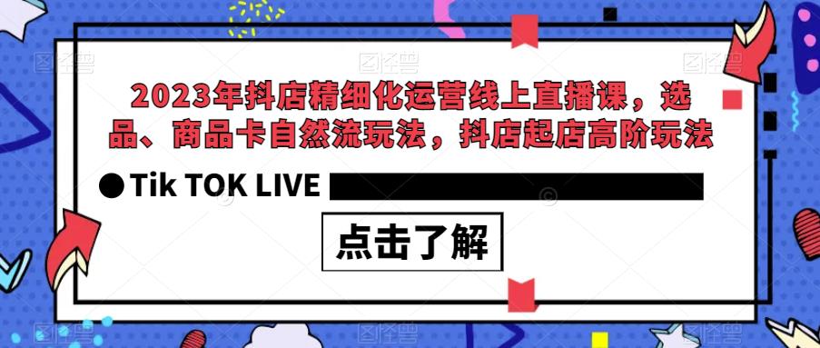【副业项目6677期】2023年抖店精细化运营线上直播课，选品、商品卡自然流玩法，抖店起店高阶玩法-天下副业