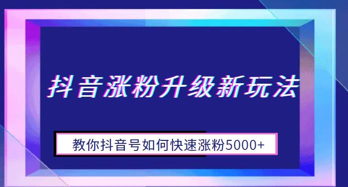 【副业项目6678期】抖音涨粉升级新玩法，教你抖音号如何快速涨粉5000+【揭秘】-天下副业