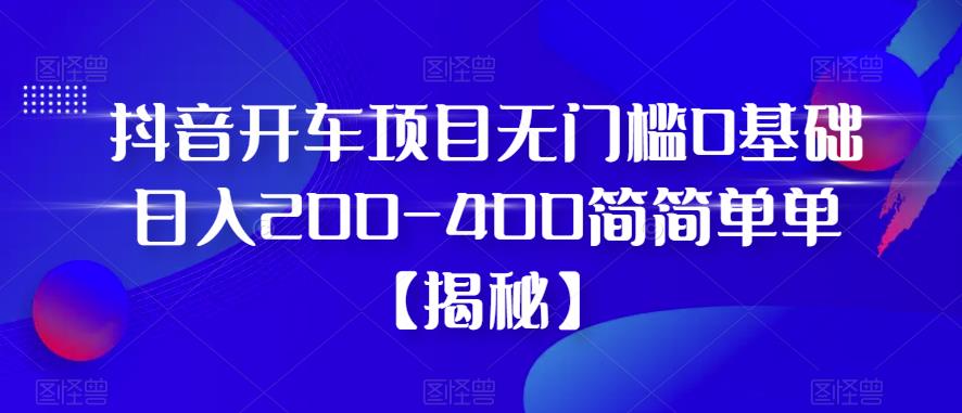 【副业项目6371期】抖音开车项目，无门槛0基础日入200-400简简单单【揭秘】-天下副业