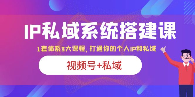 【副业项目6376期】IP私域 系统搭建课，视频号+私域 1套 体系 3大课程，打通你的个人ip私域-天下副业