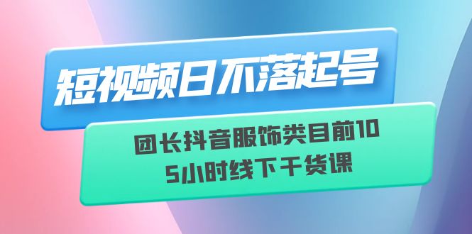 【副业项目6379期】短视频日不落起号【6月11线下课】团长抖音服饰类目前10 5小时线下干货课-天下副业