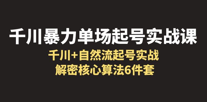 【副业项目6383期】千川暴力单场·起号实战课：千川+自然流起号实战， 解密核心算法6件套-天下副业