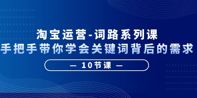 【副业项目6384期】淘宝运营-词路系列课：手把手带你学会关键词背后的需求（10节课）-天下副业