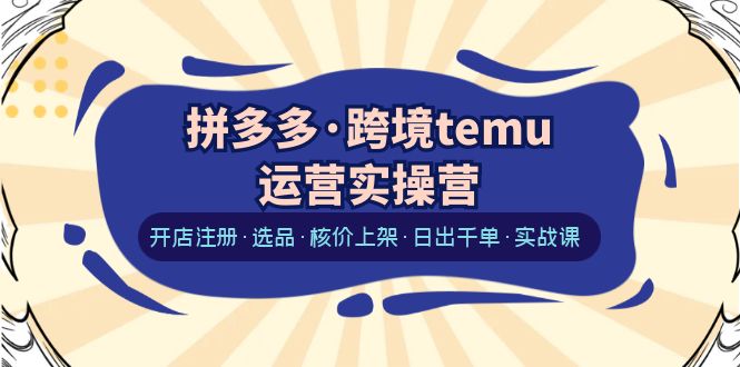 【副业项目6385期】拼多多·跨境temu运营实操营：开店注册·选品·核价上架·日出千单·实战课-天下副业