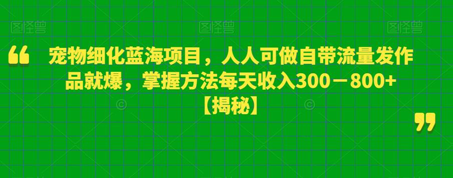 【副业项目6388期】宠物细化蓝海项目人人可做自带流量发作品就爆每单利润50－100掌握方法每天收入300－800+-天下副业