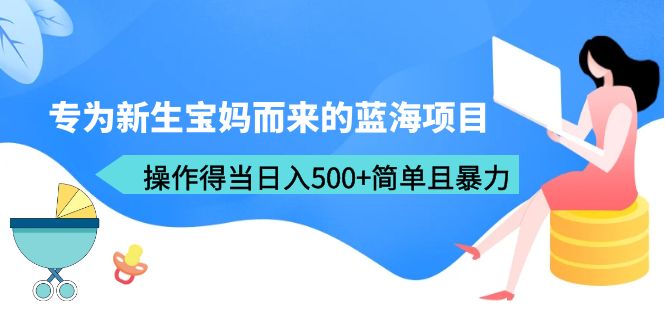 【副业项目6472期】专为新生宝妈而来的蓝海项目，操作得当日入500+简单且暴力（教程+工具）-天下副业