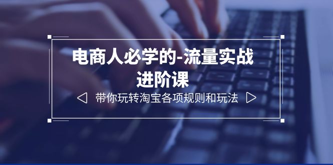 【副业项目6400期】电商人必学的-流量实战进阶课：带你玩转淘宝各项规则和玩法（12节课）-天下副业
