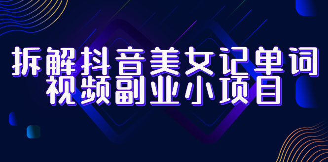 【副业项目6407期】拆解抖音美女记单词视频副业小项目，一条龙玩法大解析（教程+素材）-天下副业