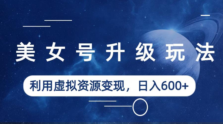 【副业项目6541期】美女号升级玩法，利用虚拟资源变现，日入600+（教程+素材）-天下副业