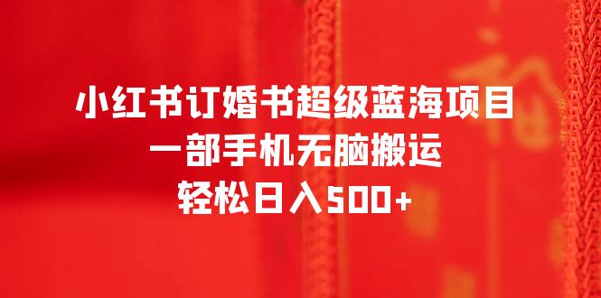 【副业项目6543期】小红书订婚书超级蓝海项目，一部手机无脑搬运，轻松日入500+-天下副业