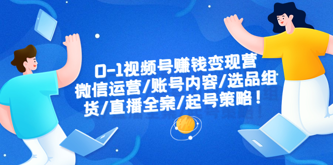 【副业项目6422期】0-1视频号赚钱变现营：微信运营-账号内容-选品组货-直播全案-起号策略！-天下副业