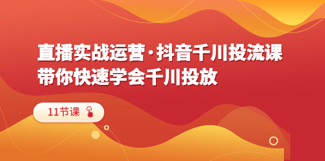 【副业项目6423期】直播实战运营·抖音千川投流课，带你快速学会千川投放（11节课）-天下副业