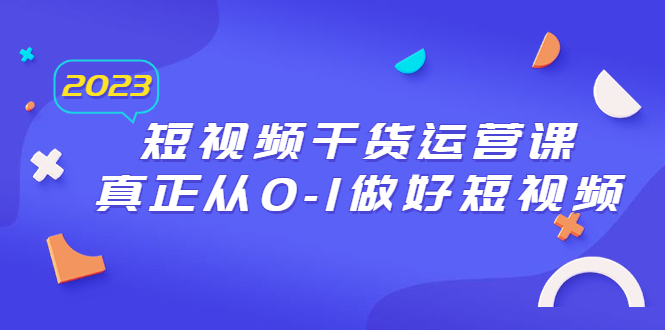 【副业项目6554期】2023短视频干货·运营课，真正从0-1做好短视频（30节课）-天下副业