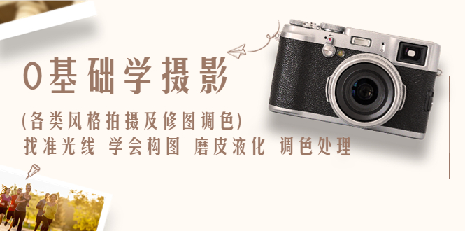 【副业项目6431期】0基础学摄影(各类风格拍摄及修图调色)找准光线 学会构图 磨皮液化 调色处理-天下副业