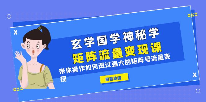 【副业项目6556期】玄学国学神秘学矩阵·流量变现课，带你操作如何透过强大的矩阵号流量变现-天下副业