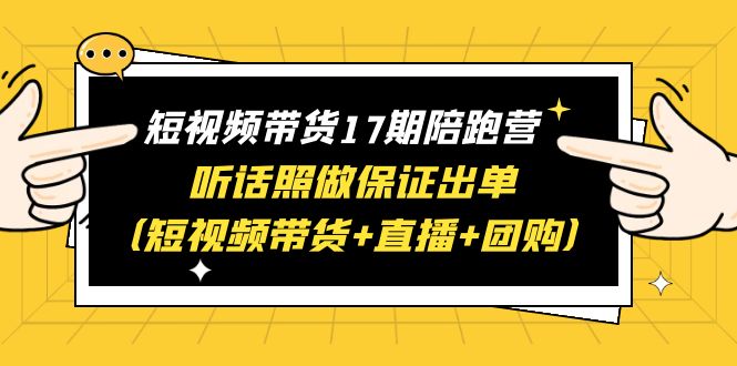 【副业项目6436期】短视频带货17期陪跑营 听话照做保证出单（短视频带货+直播+团购）赠1-16期-天下副业