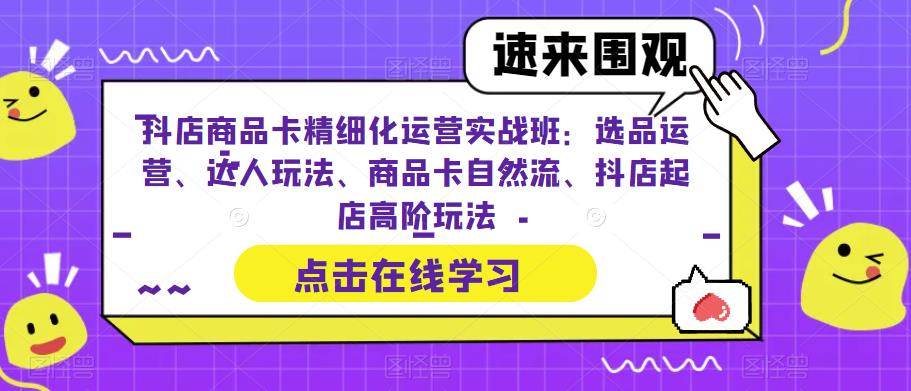 【副业项目6618期】抖店商品卡精细化运营实操班：选品运营、达人玩法、商品卡自然流、抖店起店-天下副业