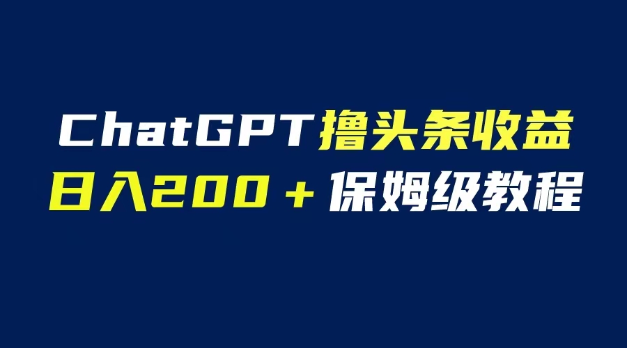 【副业项目6565期】GPT解放双手撸头条收益，日入200保姆级教程，自媒体小白无脑操作-天下副业