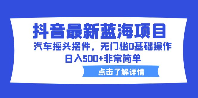 【副业项目6620期】抖音最新蓝海项目，汽车摇头摆件，无门槛0基础操作，日入500+非常简单-天下副业