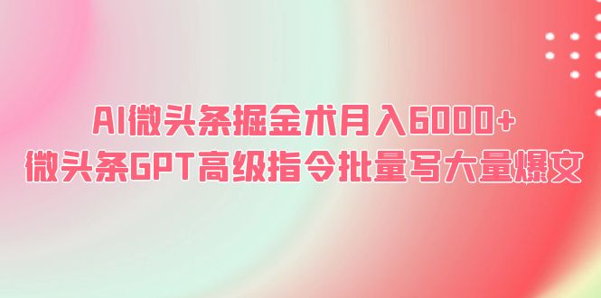 【副业项目6481期】AI微头条掘金术月入6000+ 微头条GPT高级指令批量写大量爆文-天下副业