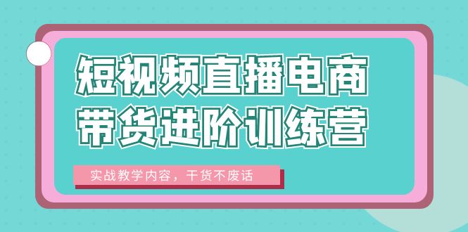 【副业项目6485期】短视频直播电商带货进阶训练营：实战教学内容，干货不废话！-天下副业