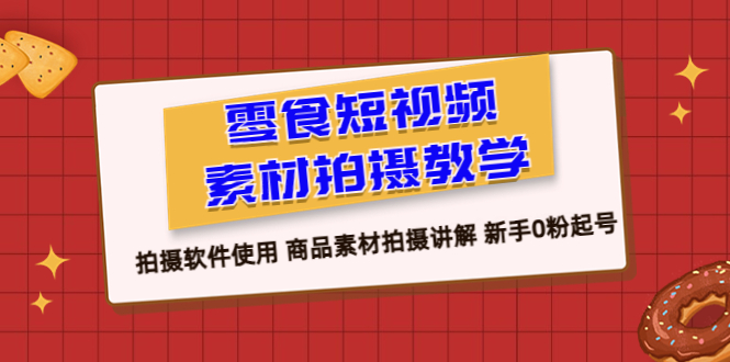 【副业项目6453期】零食 短视频素材拍摄教学，拍摄软件使用 商品素材拍摄讲解 新手0粉起号-天下副业