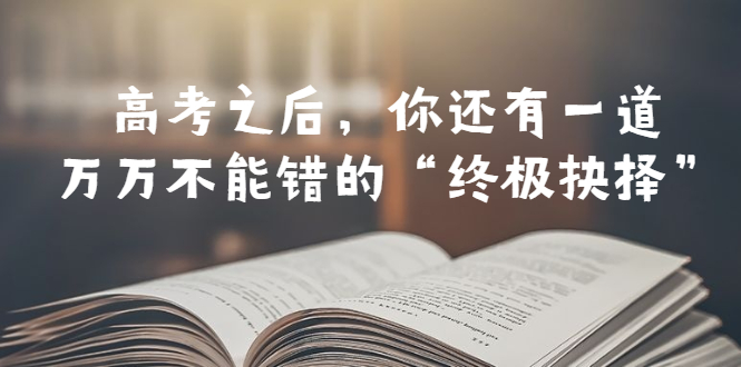 【副业项目6456期】某公众号付费文章——高考-之后，你还有一道万万不能错的“终极抉择”-天下副业