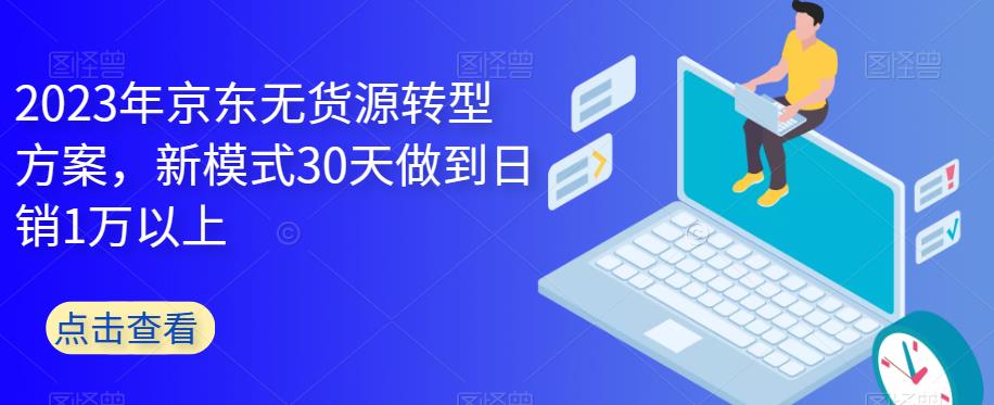 【副业项目6449期】2023年京东无货源转型方案，新模式30天做到日销1万以上-天下副业