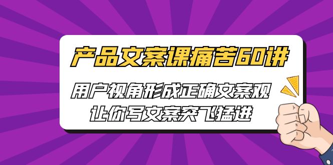 【副业项目6717期】产品文案课痛苦60讲，用户视角形成正确文案观，让你写文案突飞猛进-天下副业