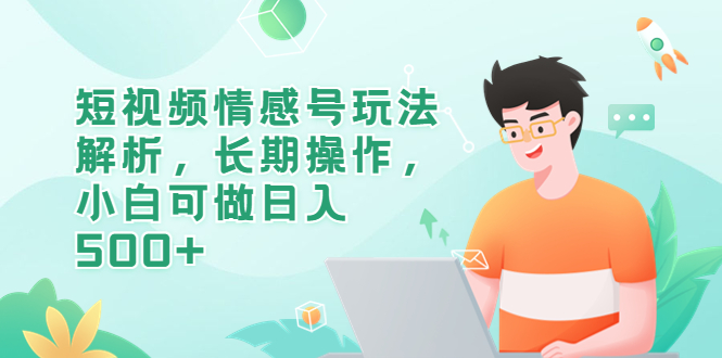【副业项目6580期】短视频情感号玩法解析，长期操作，小白可做日入500+-天下副业