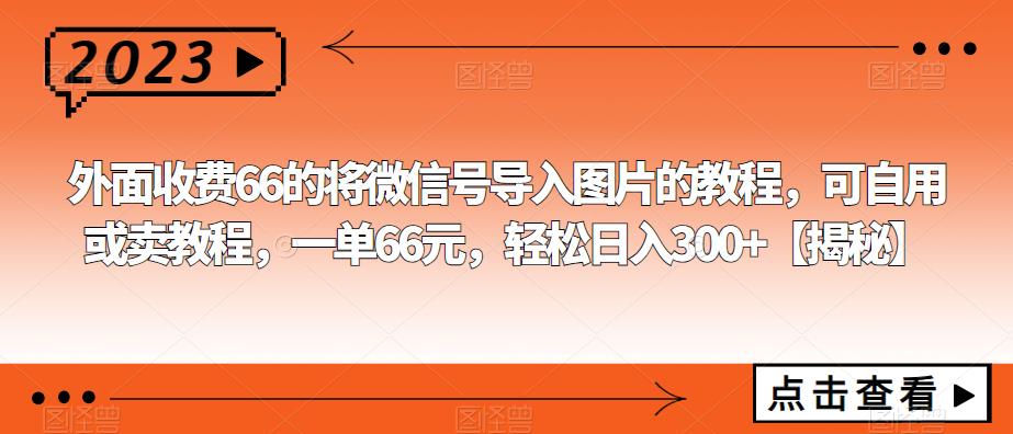 【副业项目6459期】外面收费66的将微信号导入图片的教程，可自用或卖教程，一单66元，轻松日入300+-天下副业