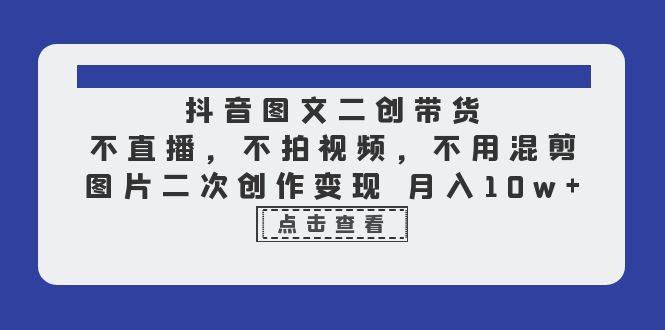 【副业项目6588期】抖音图文二创带货，不直播，不拍视频，不用混剪，图片二次创作变现 月入10w-天下副业