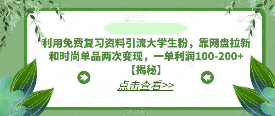 【副业项目6724期】利用免费复习资料引流大学生粉，靠网盘拉新和时尚单品两次变现，一单利润100-200+【揭秘】-天下副业