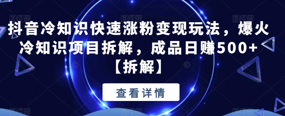 【副业项目6594期】抖音冷知识快速涨粉变现玩法，爆火冷知识项目拆解，成品日赚500+-天下副业