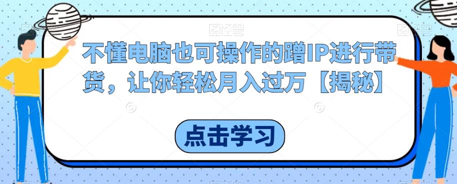 【副业项目6734期】不懂电脑也可操作的蹭IP进行带货，让你轻松月入过万【揭秘】-天下副业