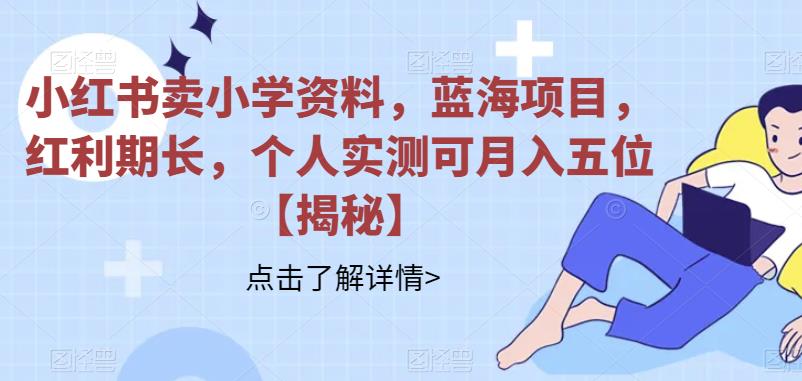 【副业项目6824期】小红书卖小学资料，蓝海项目，红利期长，个人实测可月入五位【揭秘】-天下副业