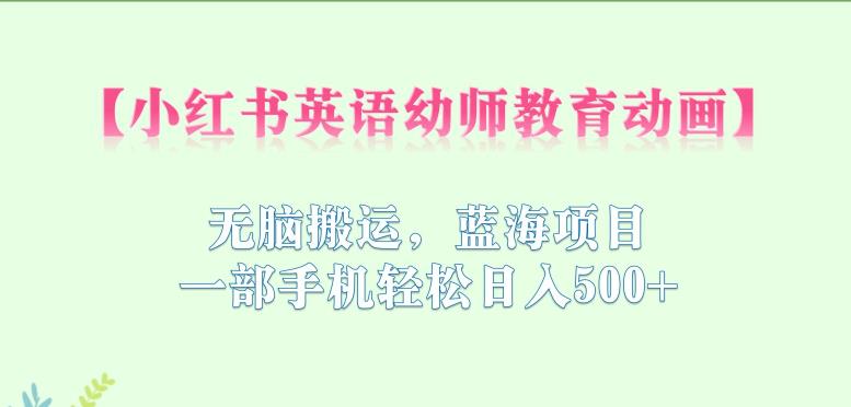 【副业项目6873期】小红书英语幼师教育动画，无脑搬运，蓝海项目，一部手机轻松日入500+【揭秘】-天下副业