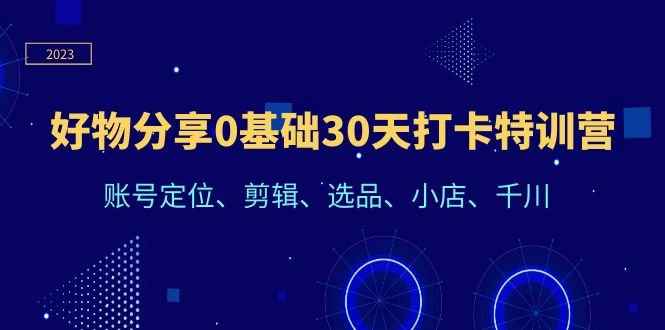 【副业项目6521期】好物分享0基础30天打卡特训营：账号定位、剪辑、选品、小店、千川-天下副业