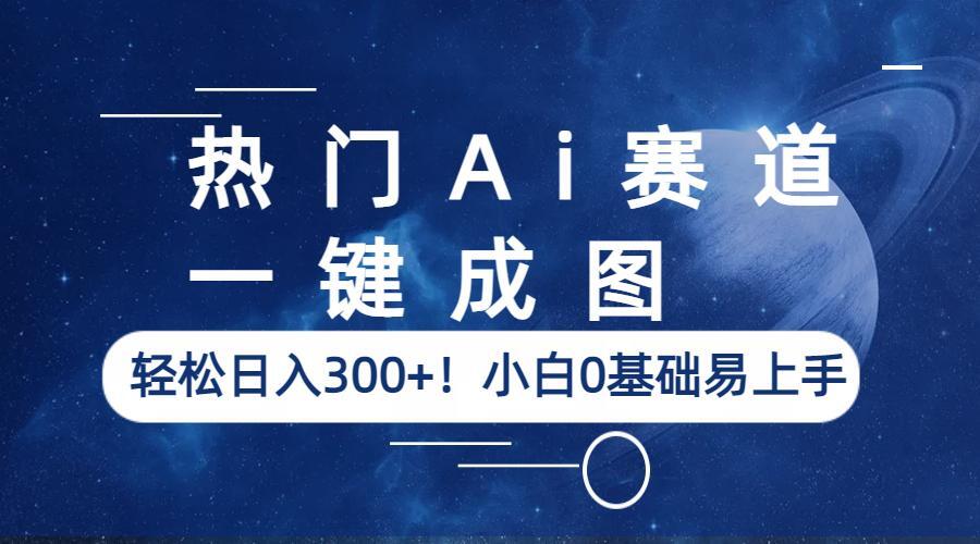 【副业项目6529期】热门Ai赛道，一键成图，轻松日入300+！小白0基础易上手-天下副业