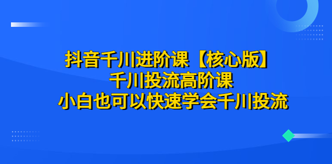 【副业项目6640期】抖音千川进阶课【核心版】 千川投流高阶课 小白也可以快速学会千川投流-天下副业