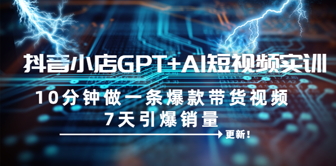 【副业项目6655期】抖音小店GPT+AI短视频实训 10分钟做一条爆款带货视频 7天引爆销量（更新）-天下副业