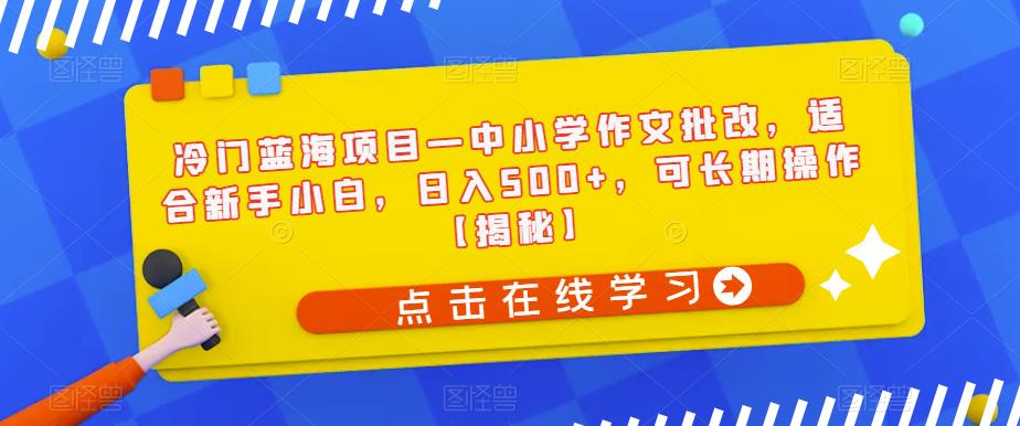 【副业项目6896期】冷门蓝海项目—中小学作文批改，适合新手小白，日入500+，可长期操作【揭秘】-天下副业