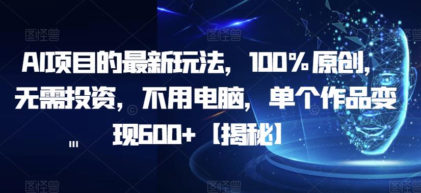 【副业项目6902期】AI项目的最新玩法，100%原创，无需投资，不用电脑，单个作品变现600+【揭秘】-天下副业