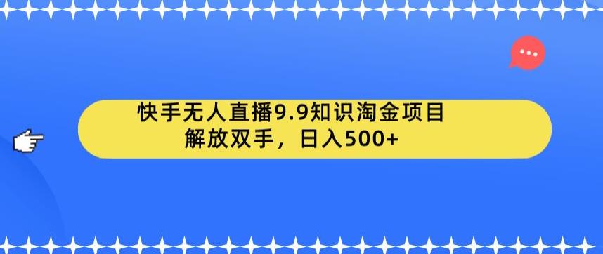 【副业项目6906期】快手无人直播9.9知识淘金项目，解放双手，日入500+【揭秘】-天下副业