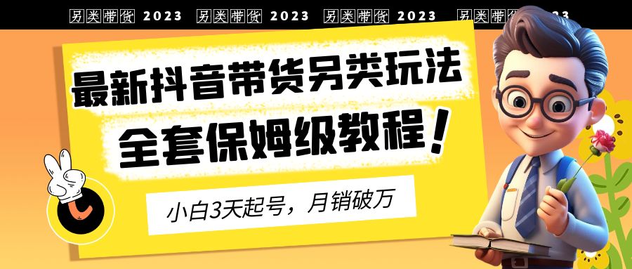 【副业项目6991期】2023年最新抖音带货另类玩法，3天起号，月销破万（保姆级教程）-天下副业