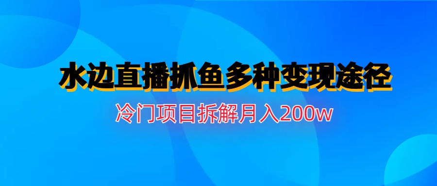 【副业项目6950期】水边直播抓鱼多种变现途径冷门项目月入200w拆解-天下副业