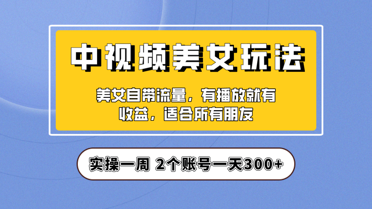 【副业项目6970期】【中视频美女号】项目拆解，保姆级教程助力你快速成单！-天下副业