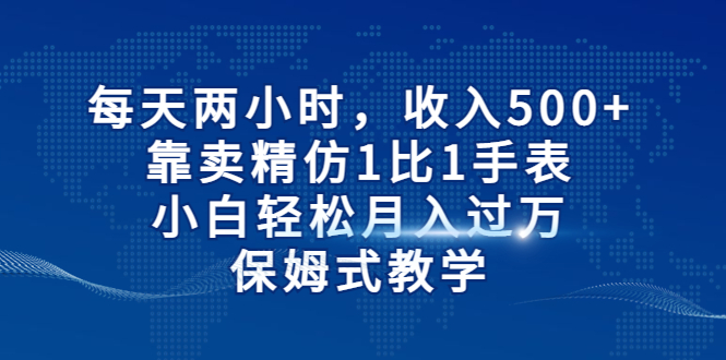 【副业项目6971期】每天两小时，收入500+，靠卖精仿1比1手表-天下副业